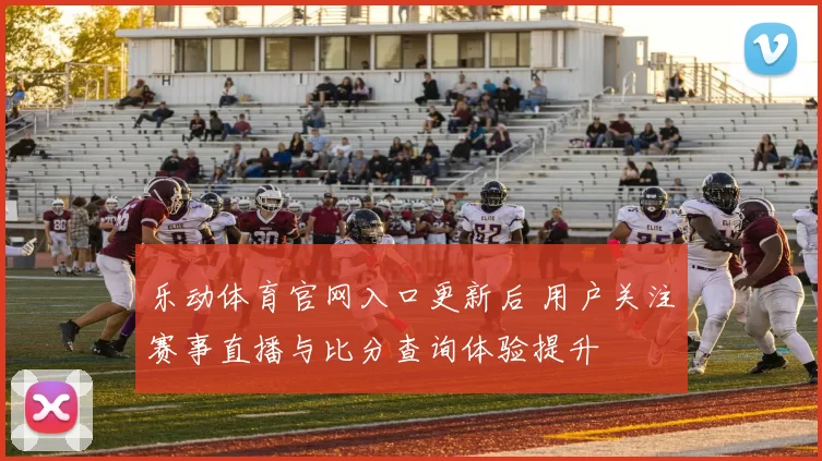 乐动体育官网入口更新后 用户关注赛事直播与比分查询体验提升
