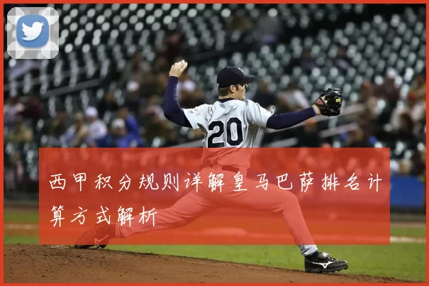 西甲积分规则详解皇马巴萨排名计算方式解析
