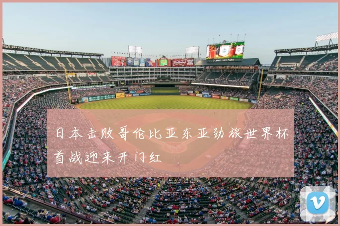 日本击败哥伦比亚东亚劲旅世界杯首战迎来开门红
