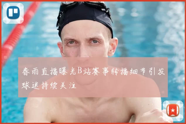 春雨直播曝光B站赛事转播细节引发球迷持续关注