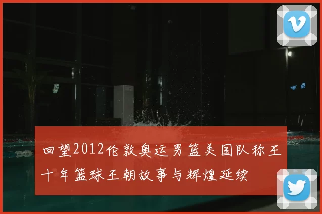 回望2012伦敦奥运男篮美国队称王十年篮球王朝故事与辉煌延续