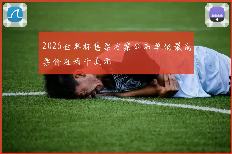 2026世界杯售票方案公布单场最高票价近两千美元