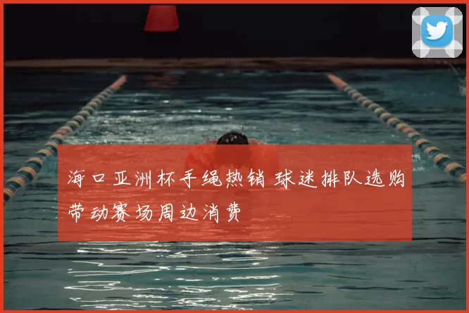 海口亚洲杯手绳热销 球迷排队选购带动赛场周边消费