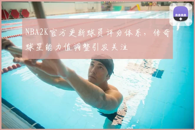 NBA2K官方更新球员评分体系，传奇球星能力值调整引发关注
