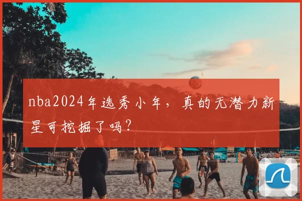 nba2024年选秀小年，真的无潜力新星可挖掘了吗？